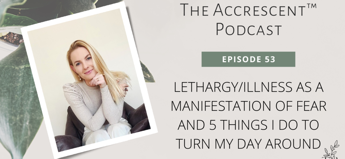 The Accrescent™ Podcast Ep 53 - Lethargy/Illness as a Manifestation of Fear and 5 Things I Do to Turn My Day Around