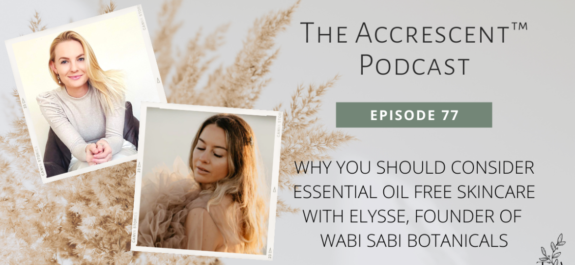 The Accrescent™ - Podcast EP. 77 Why You Should Consider Essential Oil Free Skincare with Elysse, Founder of Wabi Sabi Botanicals