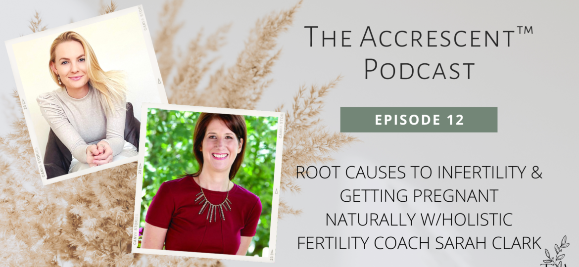 The Accrescent™ - Root Causes to Infertility & Getting Pregnant Naturally w/Holistic Fertility Coach Sarah Clark