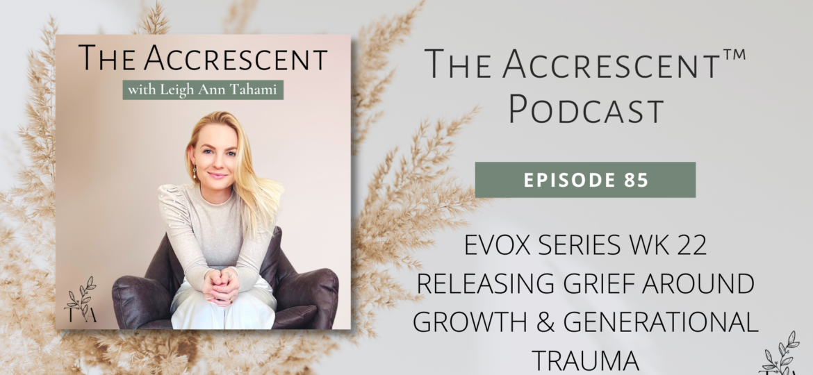 The Accrescent™ - Podcast Ep. 85 EVOX Series Wk 22 - Releasing Grief Around Growth & Generational Trauma
