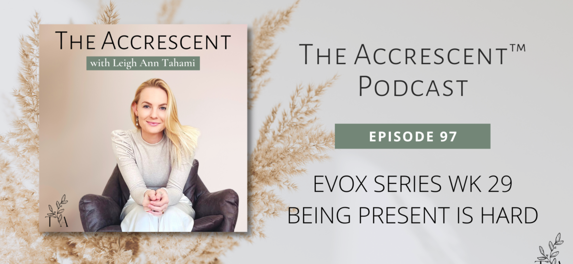 The Accrescent™ - Podcast Ep. 97 EVOX Series Wk 29 - Being Present is Hard
