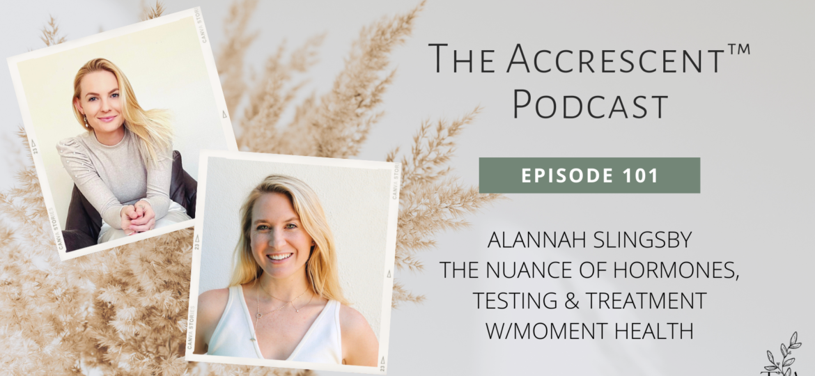 The Accrescent™ -Podcast Ep. 101 Alannah Slingsby - The Nuance of Hormones, Testing & Treatment w/Moment Health