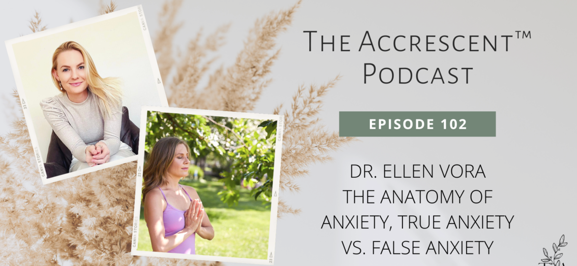 The Accrescent™ - Podcast Ep. 102. Dr. Ellen Vora - The Anatomy of Anxiety, True Anxiety vs. False Anxiety