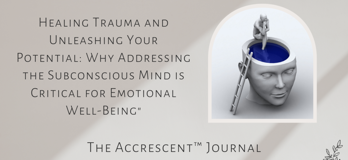 The Accrescent Journal - Healing Trauma and Unleashing Your Potential: Why Addressing the Subconscious Mind is Critical for Emotional Well-Being"